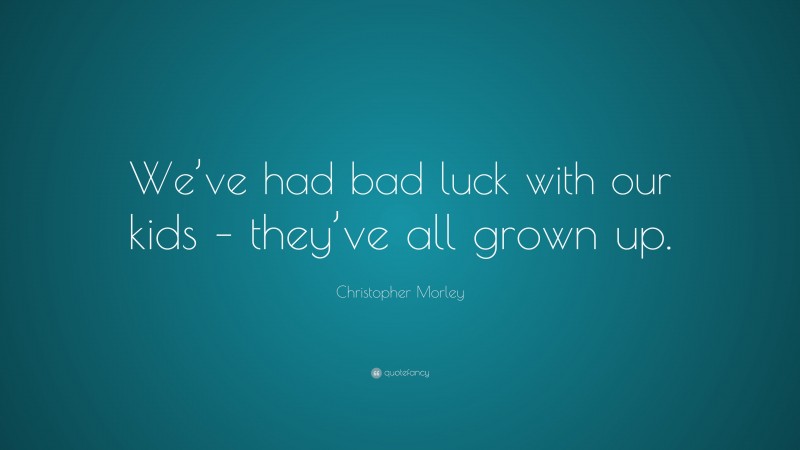 Christopher Morley Quote: “We’ve had bad luck with our kids – they’ve all grown up.”