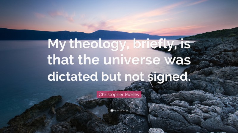 Christopher Morley Quote: “My theology, briefly, is that the universe was dictated but not signed.”