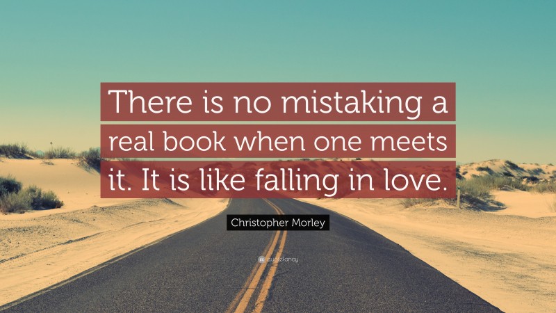 Christopher Morley Quote: “There is no mistaking a real book when one meets it. It is like falling in love.”