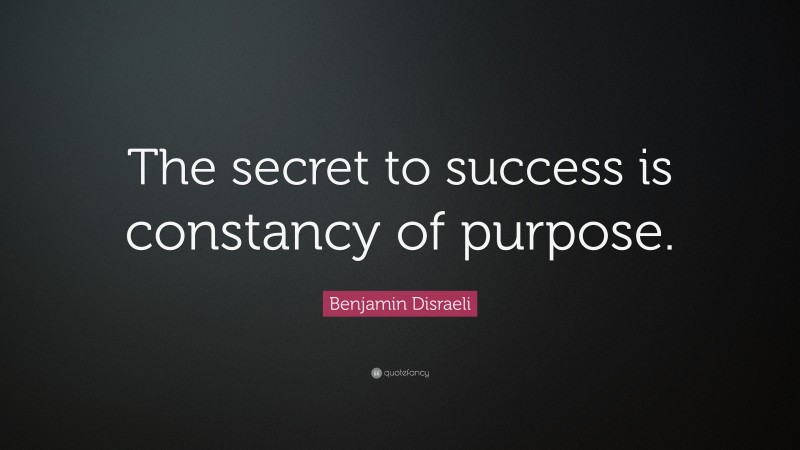 Benjamin Disraeli Quote: “The secret to success is constancy of purpose.”