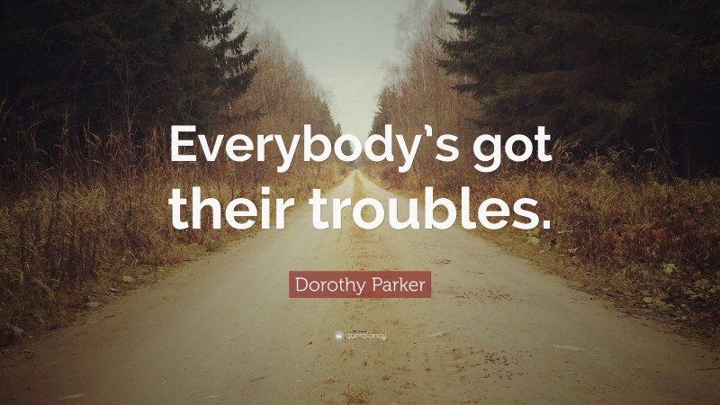 Dorothy Parker Quote: “Everybody’s got their troubles.”