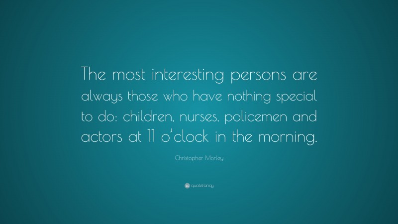 Christopher Morley Quote: “The most interesting persons are always those who have nothing special to do: children, nurses, policemen and actors at 11 o’clock in the morning.”