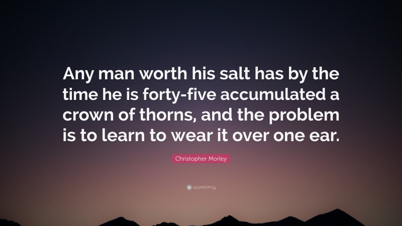 Christopher Morley Quote: “Any man worth his salt has by the time he is forty-five accumulated a crown of thorns, and the problem is to learn to wear it over one ear.”