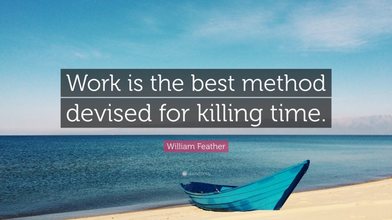 William Feather Quote: “Work is the best method devised for killing time.”