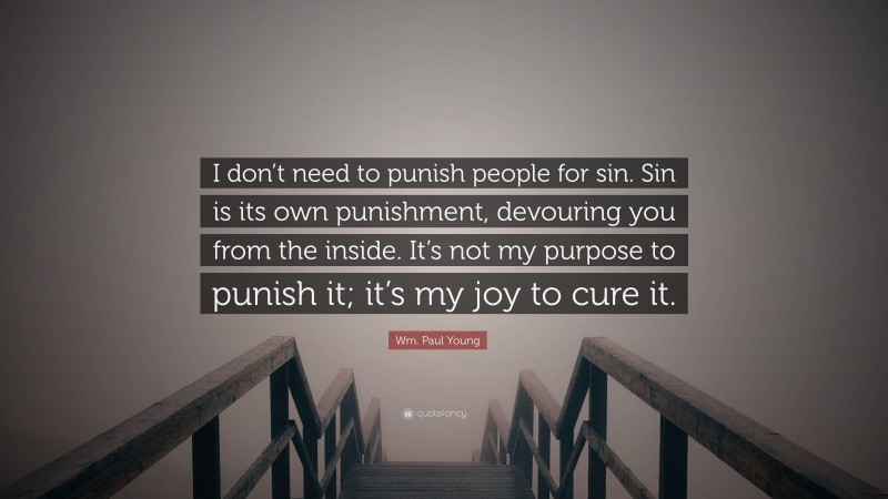 Wm. Paul Young Quote: “I don’t need to punish people for sin. Sin is its own punishment, devouring you from the inside. It’s not my purpose to punish it; it’s my joy to cure it.”
