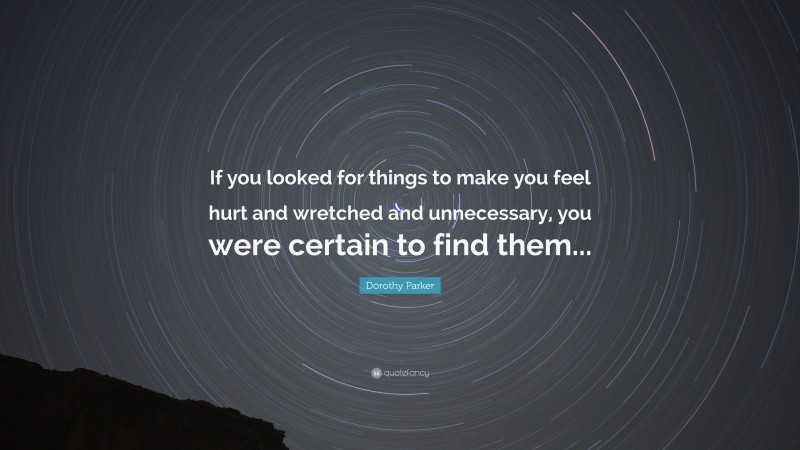 Dorothy Parker Quote: “If you looked for things to make you feel hurt and wretched and unnecessary, you were certain to find them...”