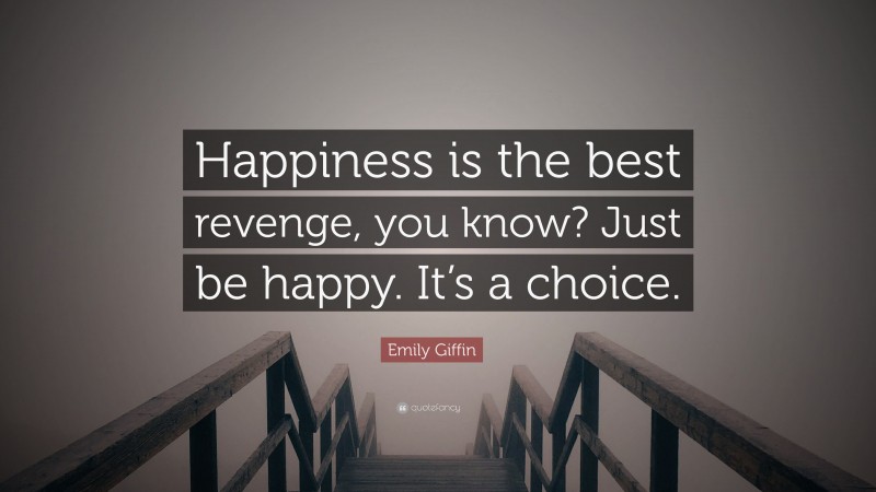 Emily Giffin Quote: “Happiness is the best revenge, you know? Just be happy. It’s a choice.”