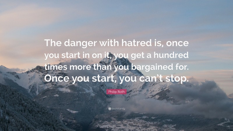 Philip Roth Quote: “The danger with hatred is, once you start in on it, you get a hundred times more than you bargained for. Once you start, you can’t stop.”