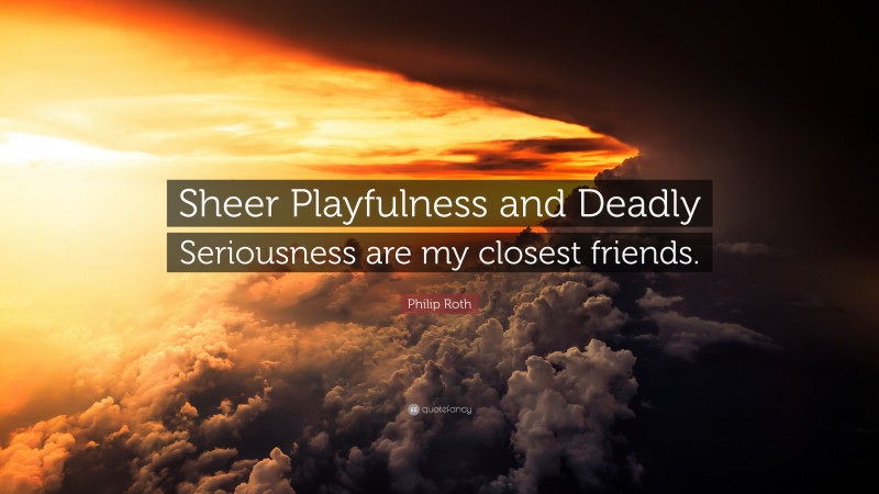 Philip Roth Quote: “Sheer Playfulness and Deadly Seriousness are my closest friends.”