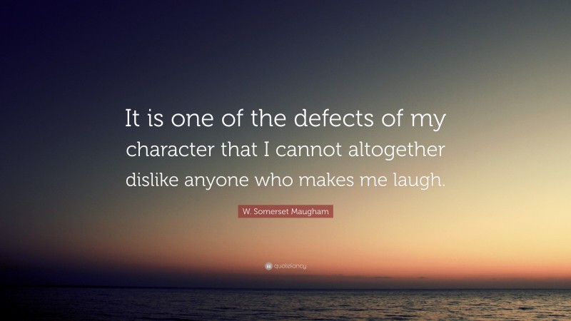 W. Somerset Maugham Quote: “It is one of the defects of my character that I cannot altogether dislike anyone who makes me laugh.”