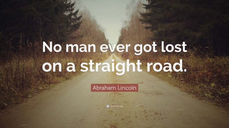 Abraham Lincoln Quote: “No man ever got lost on a straight road.”