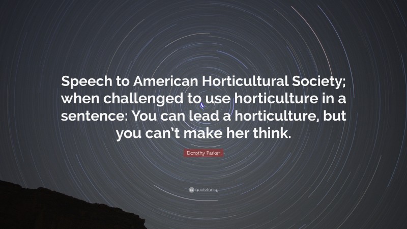 Dorothy Parker Quote: “Speech to American Horticultural Society; when challenged to use horticulture in a sentence: You can lead a horticulture, but you can’t make her think.”