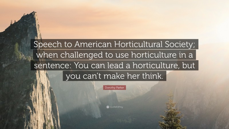 Dorothy Parker Quote: “Speech to American Horticultural Society; when challenged to use horticulture in a sentence: You can lead a horticulture, but you can’t make her think.”