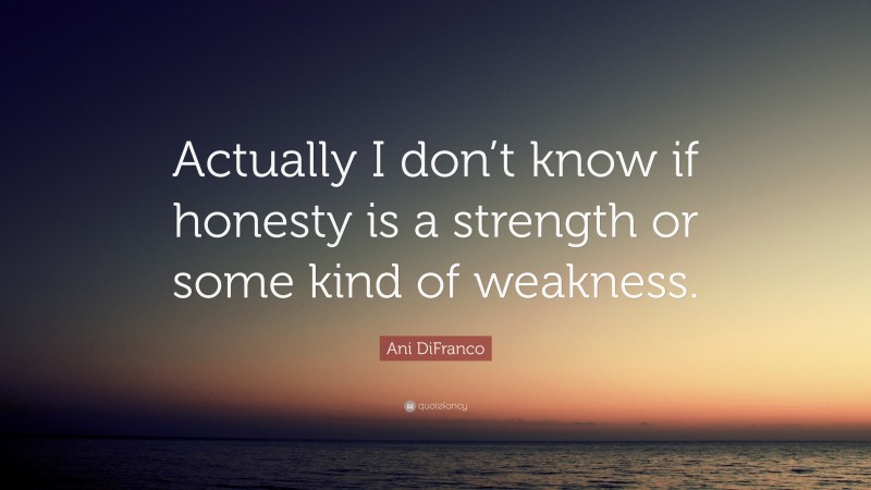 Ani DiFranco Quote: “Actually I don’t know if honesty is a strength or some kind of weakness.”