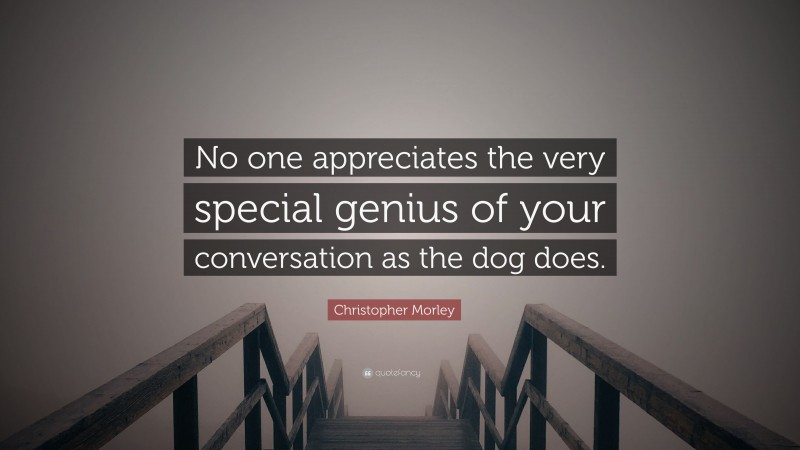 Christopher Morley Quote: “No one appreciates the very special genius of your conversation as the dog does.”