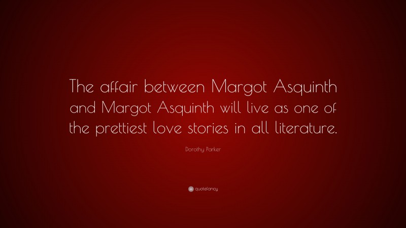 Dorothy Parker Quote: “The affair between Margot Asquinth and Margot Asquinth will live as one of the prettiest love stories in all literature.”