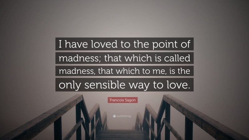 Franklin D. Roosevelt Quote: “I have loved to the point of madness; that which is called madness, that which to me, is the only sensible way to love.”