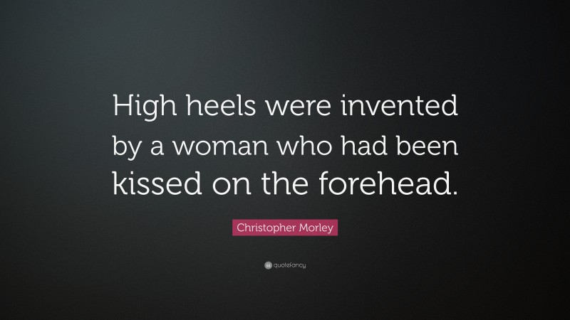 Christopher Morley Quote: “High heels were invented by a woman who had been kissed on the forehead.”