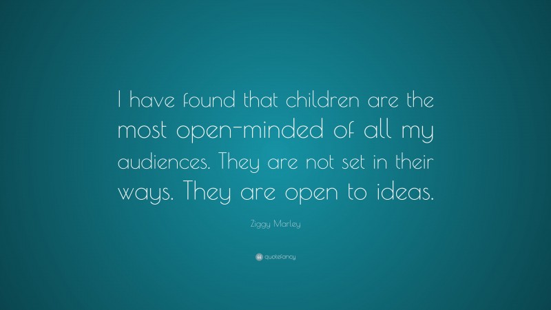 Ziggy Marley Quote: “I have found that children are the most open-minded of all my audiences. They are not set in their ways. They are open to ideas.”