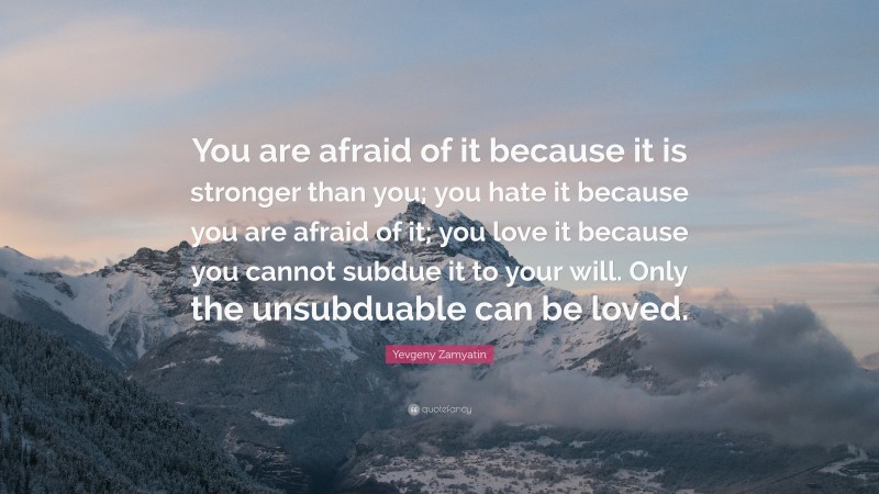 Yevgeny Zamyatin Quote: “You are afraid of it because it is stronger than you; you hate it because you are afraid of it; you love it because you cannot subdue it to your will. Only the unsubduable can be loved.”