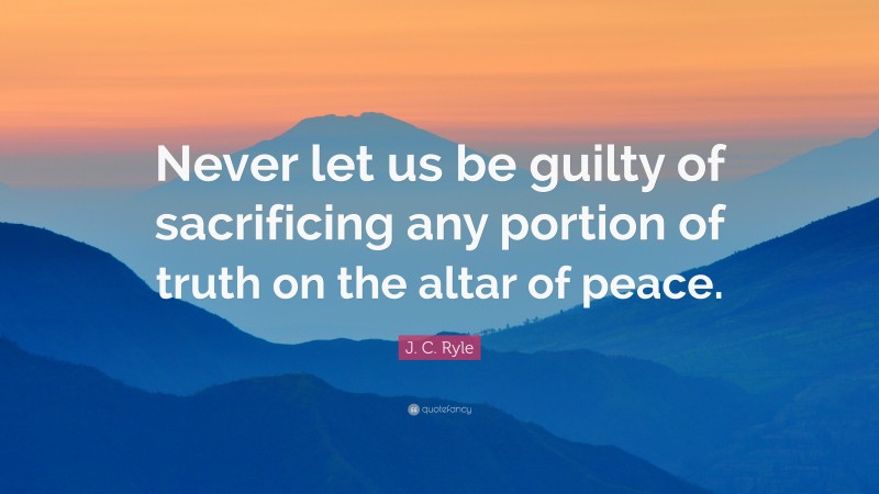J. C. Ryle Quote: “Never let us be guilty of sacrificing any portion of truth on the altar of peace.”