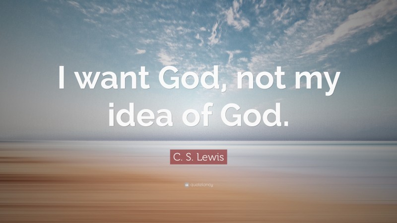 C. S. Lewis Quote: “I want God, not my idea of God.”