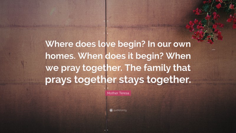 Mother Teresa Quote: “Where does love begin? In our own homes. When does it begin? When we pray together. The family that prays together stays together.”