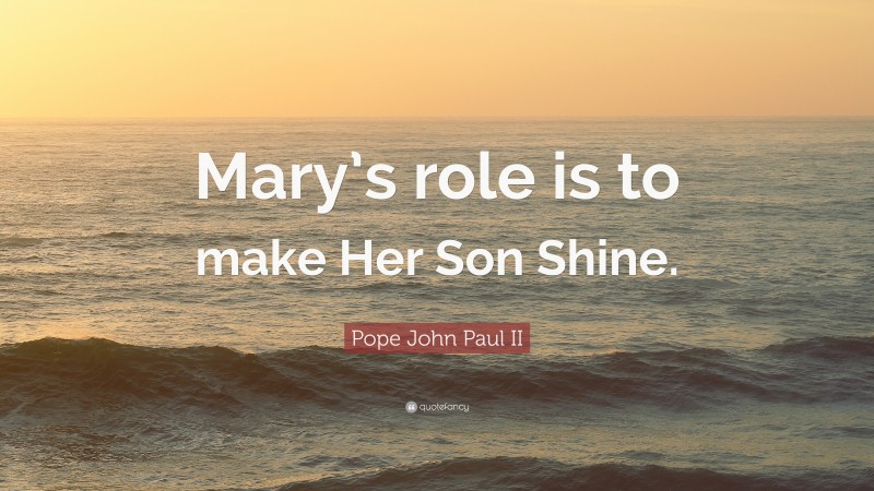 Pope John Paul II Quote: “Mary’s role is to make Her Son Shine.”