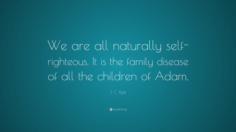 J. C. Ryle Quote: “We are all naturally self-righteous. It is the family disease of all the children of Adam.”