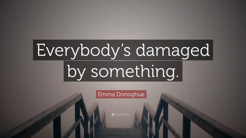 Emma Donoghue Quote: “Everybody’s damaged by something.”