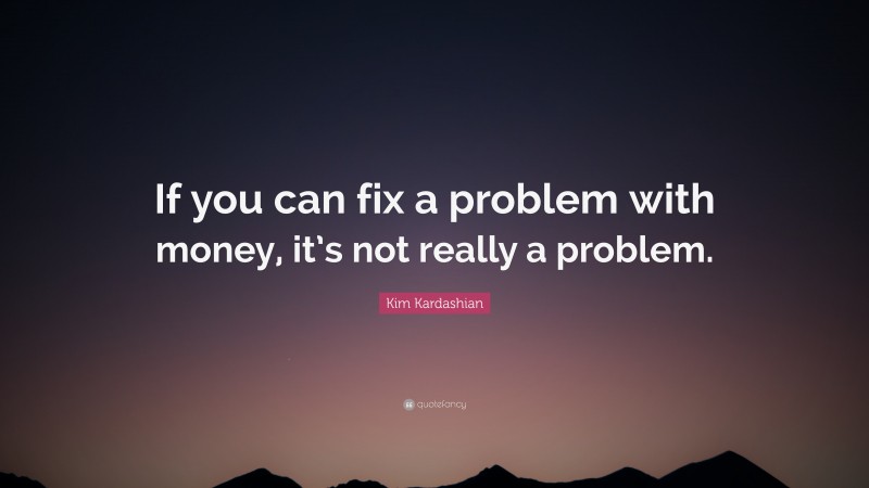 Kim Kardashian Quote: “If you can fix a problem with money, it’s not really a problem.”