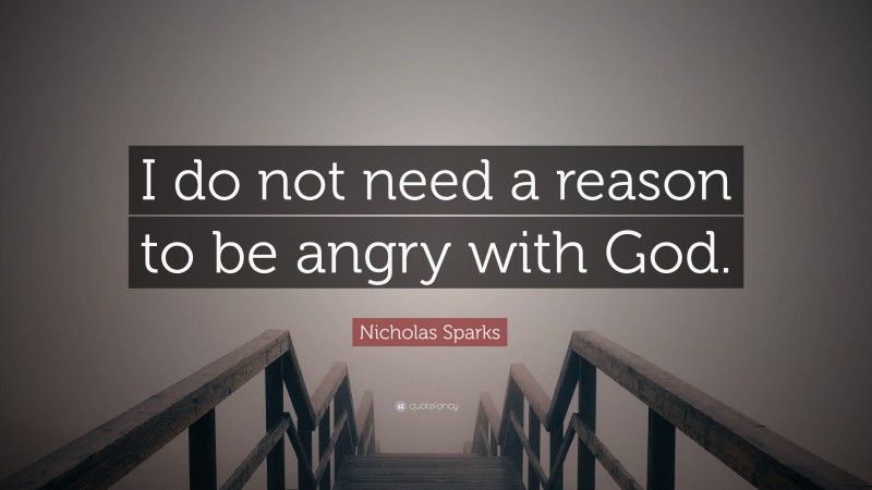 Nicholas Sparks Quote: “I do not need a reason to be angry with God.”