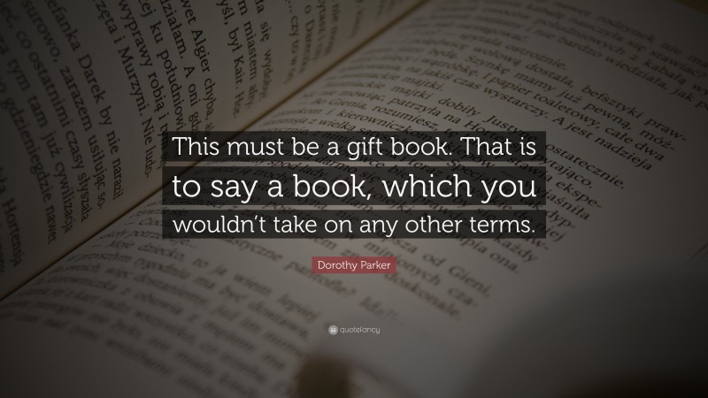 Dorothy Parker Quote: “This must be a gift book. That is to say a book, which you wouldn’t take on any other terms.”