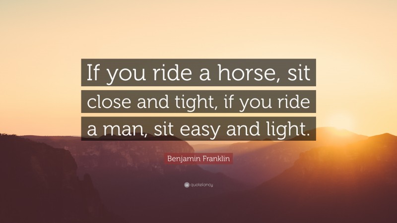 Benjamin Franklin Quote: “If you ride a horse, sit close and tight, if you ride a man, sit easy and light.”