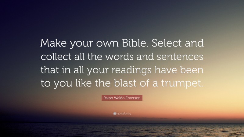 Ralph Waldo Emerson Quote: “Make your own Bible. Select and collect all the words and sentences that in all your readings have been to you like the blast of a trumpet.”