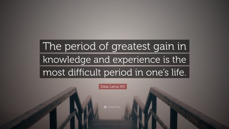 Dalai Lama XIV Quote: “The period of greatest gain in knowledge and experience is the most difficult period in one’s life.”