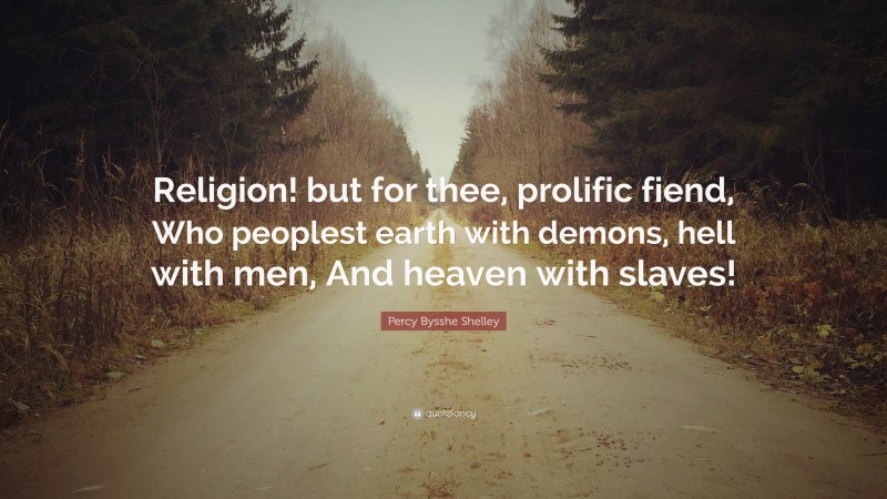 Percy Bysshe Shelley Quote: “Religion! but for thee, prolific fiend, Who peoplest earth with demons, hell with men, And heaven with slaves!”