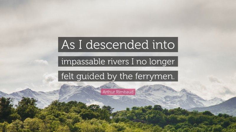 Arthur Rimbaud Quote: “As I descended into impassable rivers I no longer felt guided by the ferrymen.”