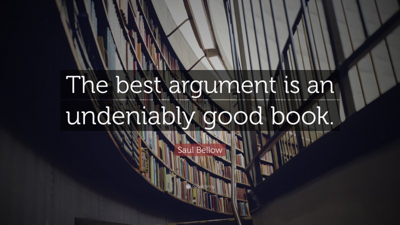 Saul Bellow Quote: “The best argument is an undeniably good book.”