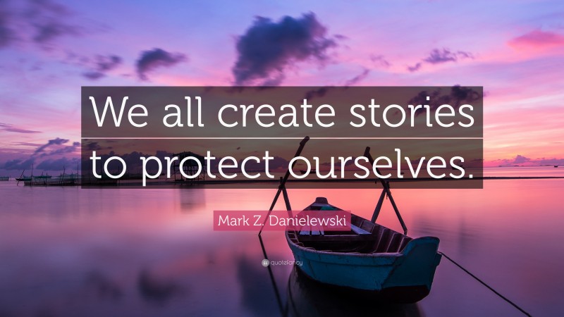Mark Z. Danielewski Quote: “We all create stories to protect ourselves.”