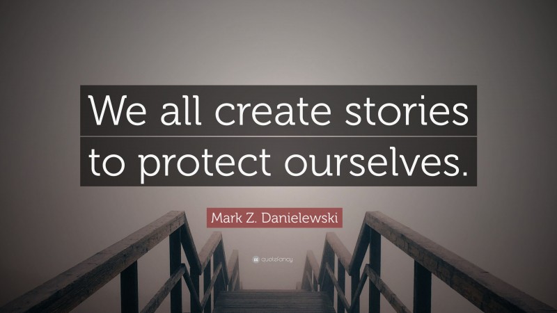 Mark Z. Danielewski Quote: “We all create stories to protect ourselves.”