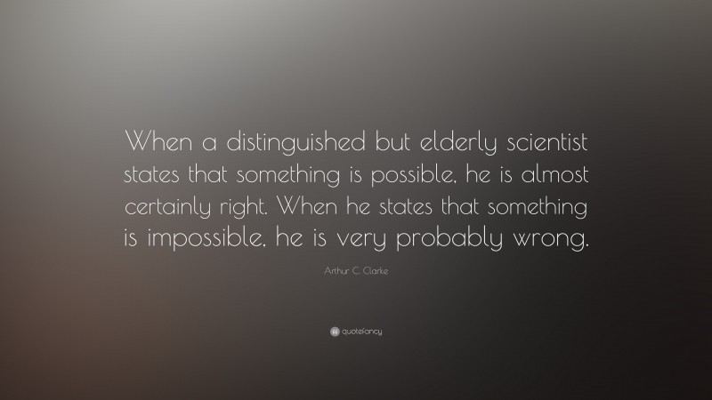 Arthur C. Clarke Quote: “When a distinguished but elderly scientist states that something is possible, he is almost certainly right. When he states that something is impossible, he is very probably wrong.”