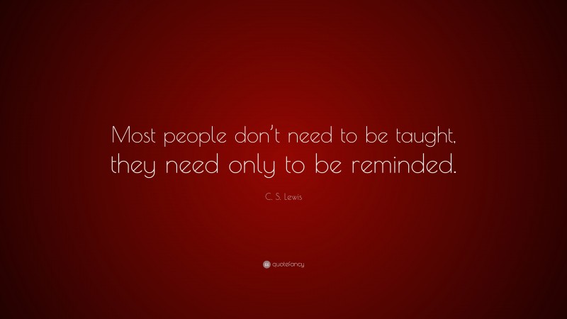 C. S. Lewis Quote: “Most people don’t need to be taught, they need only to be reminded.”