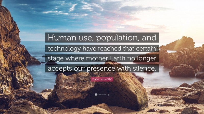 Dalai Lama XIV Quote: “Human use, population, and technology have reached that certain stage where mother Earth no longer accepts our presence with silence.”