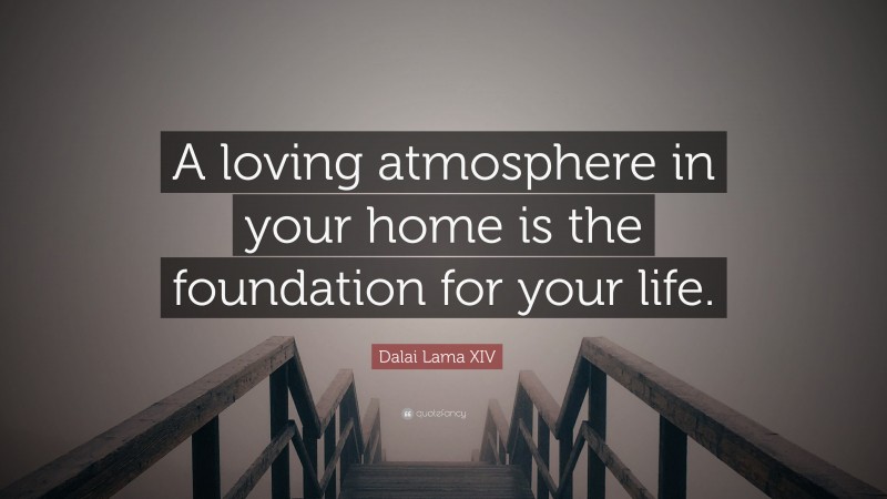 Dalai Lama XIV Quote: “A loving atmosphere in your home is the foundation for your life.”