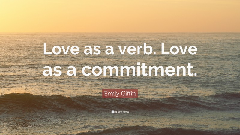 Emily Giffin Quote: “Love as a verb. Love as a commitment.”
