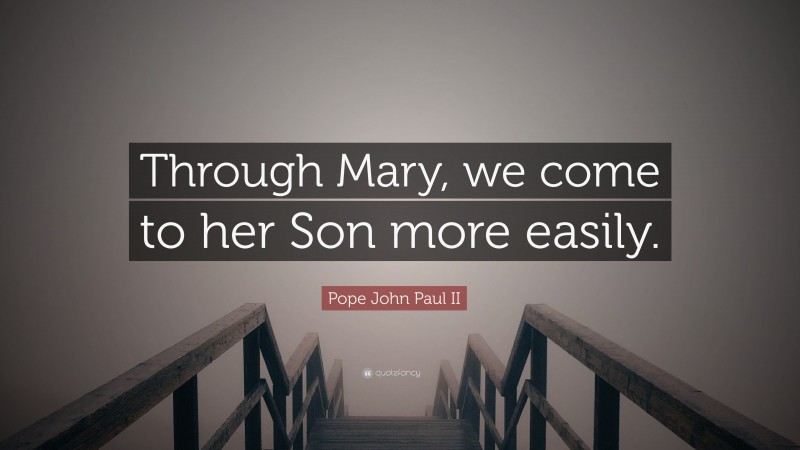 Pope John Paul II Quote: “Through Mary, we come to her Son more easily.”
