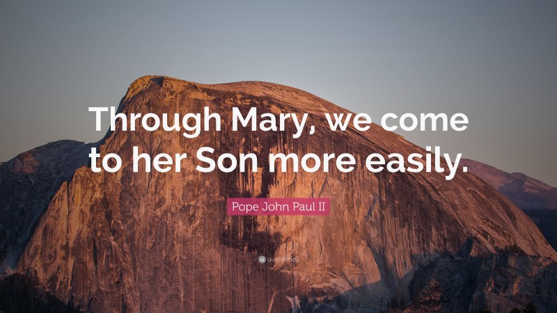 Pope John Paul II Quote: “Through Mary, we come to her Son more easily.”