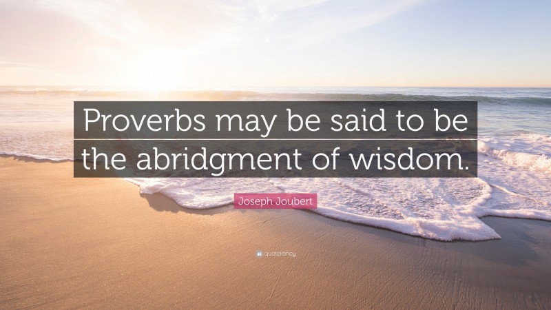 Joseph Joubert Quote: “Proverbs may be said to be the abridgment of wisdom.”