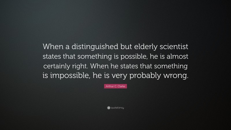 Arthur C. Clarke Quote: “When a distinguished but elderly scientist states that something is possible, he is almost certainly right. When he states that something is impossible, he is very probably wrong.”